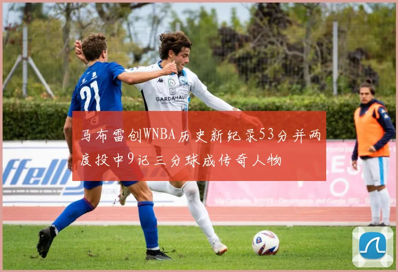 马布雷创WNBA历史新纪录53分并两度投中9记三分球成传奇人物