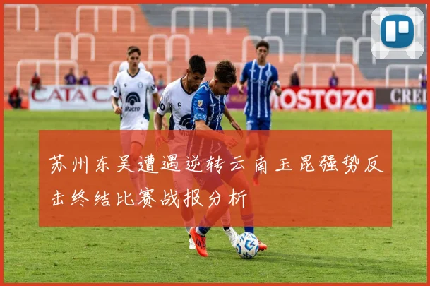 苏州东吴遭遇逆转云南玉昆强势反击终结比赛战报分析