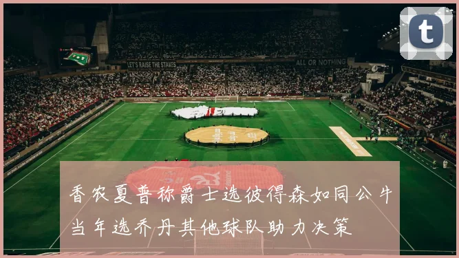 香农夏普称爵士选彼得森如同公牛当年选乔丹其他球队助力决策