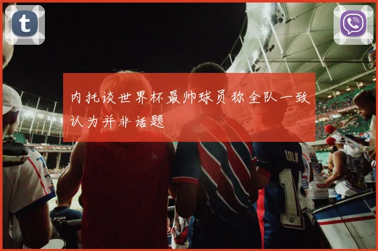 内托谈世界杯最帅球员称全队一致认为并非话题