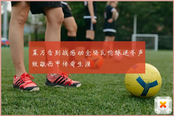 莱万告别战感动全场瓦伦球迷齐声致敬西甲传奇生涯