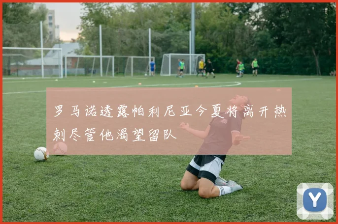 罗马诺透露帕利尼亚今夏将离开热刺尽管他渴望留队