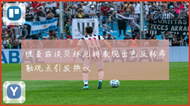 理查兹谈贝林厄姆表现出色反转希勒观点引发热议