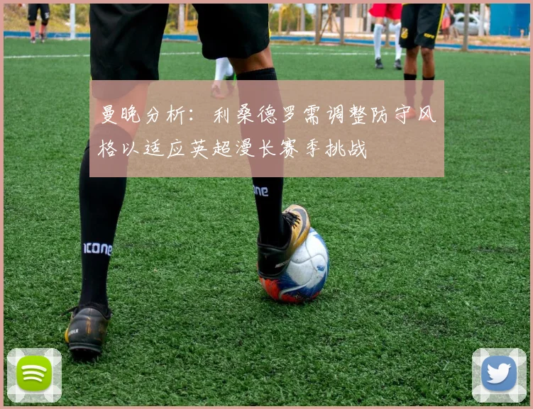 曼晚分析：利桑德罗需调整防守风格以适应英超漫长赛季挑战