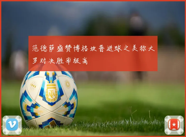 范德萨盛赞博格坎普进球之美称大罗对决胜率极高