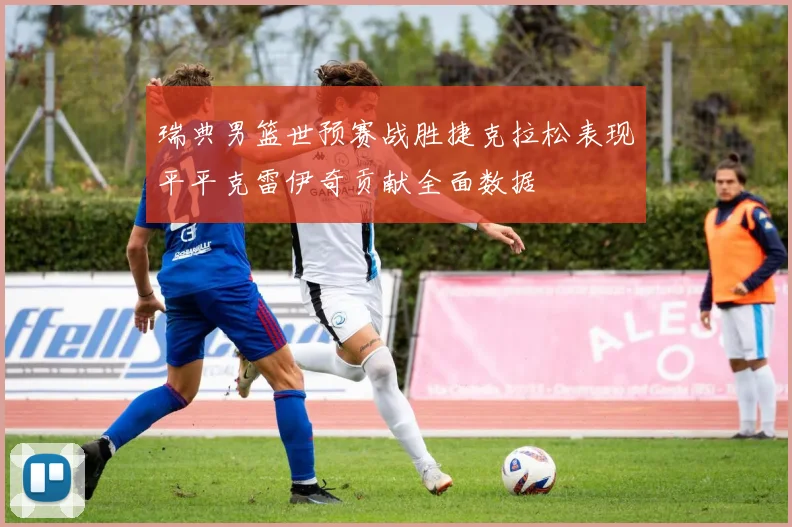 瑞典男篮世预赛战胜捷克拉松表现平平克雷伊奇贡献全面数据