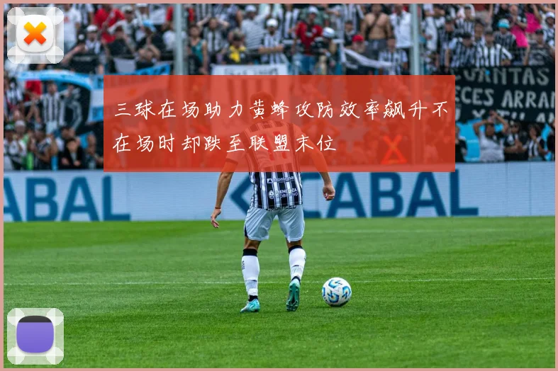 三球在场助力黄蜂攻防效率飙升不在场时却跌至联盟末位