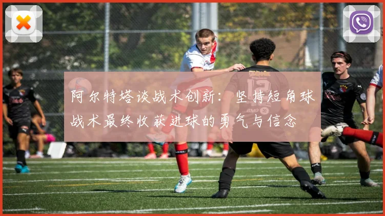 阿尔特塔谈战术创新：坚持短角球战术最终收获进球的勇气与信念