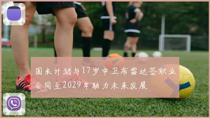 国米计划与17岁中卫布雷达签职业合同至2029年助力未来发展