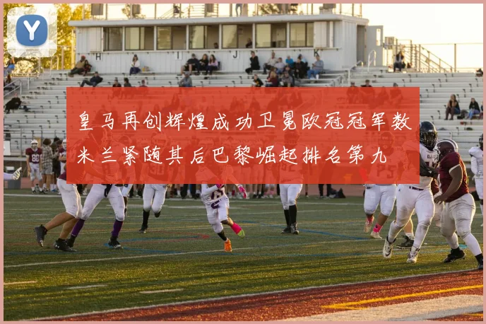 皇马再创辉煌成功卫冕欧冠冠军数米兰紧随其后巴黎崛起排名第九