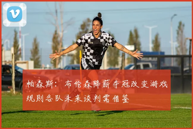 帕森斯：布伦森降薪夺冠改变游戏规则各队未来谈判需借鉴