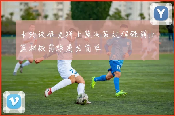 卡约谈福克斯上篮决策过程强调上篮相较罚球更为简单