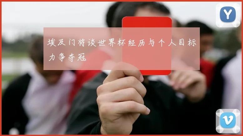 埃及门将谈世界杯经历与个人目标力争夺冠