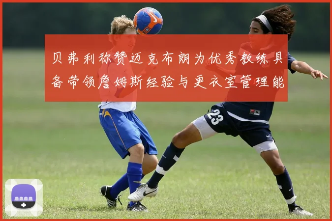 贝弗利称赞迈克布朗为优秀教练具备带领詹姆斯经验与更衣室管理能力