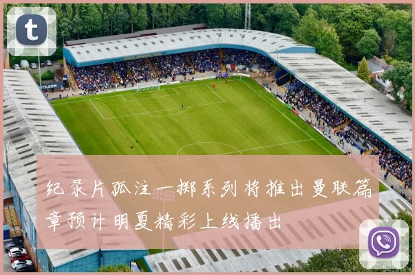 纪录片孤注一掷系列将推出曼联篇章预计明夏精彩上线播出