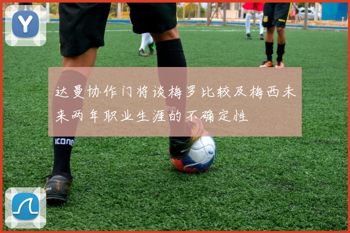 达曼协作门将谈梅罗比较及梅西未来两年职业生涯的不确定性