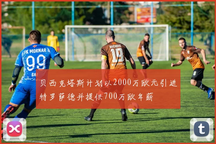 贝西克塔斯计划以2000万欧元引进特罗萨德并提供700万欧年薪