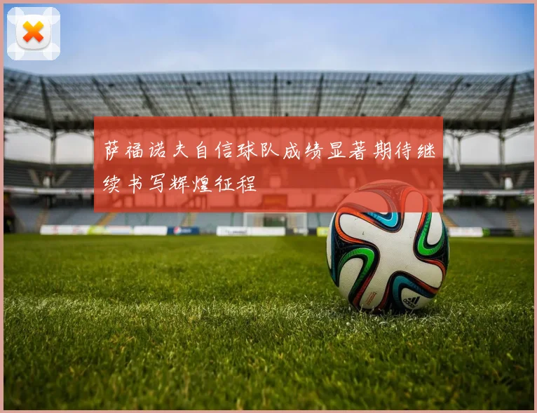 萨福诺夫自信球队成绩显著期待继续书写辉煌征程