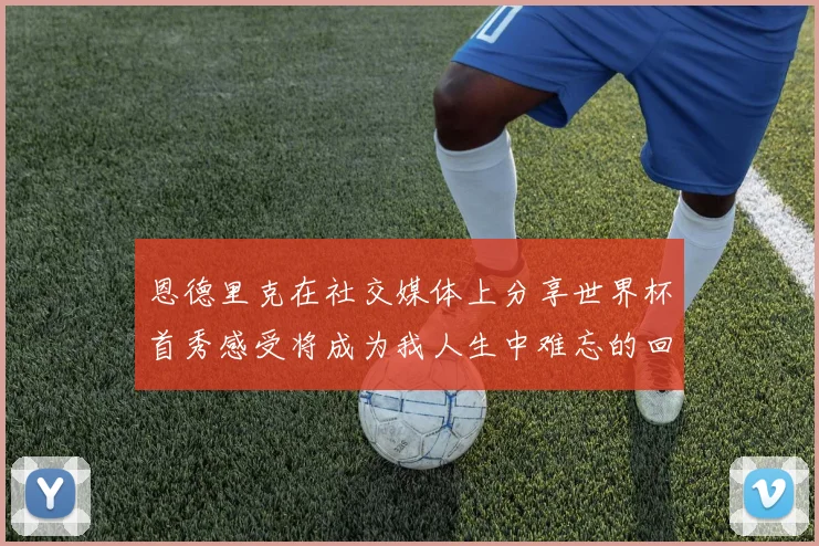 恩德里克在社交媒体上分享世界杯首秀感受将成为我人生中难忘的回忆
