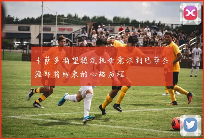 卡萨多渴望稳定机会意识到巴萨生涯即将结束的心路历程