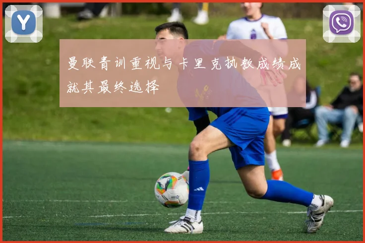 曼联青训重视与卡里克执教成绩成就其最终选择