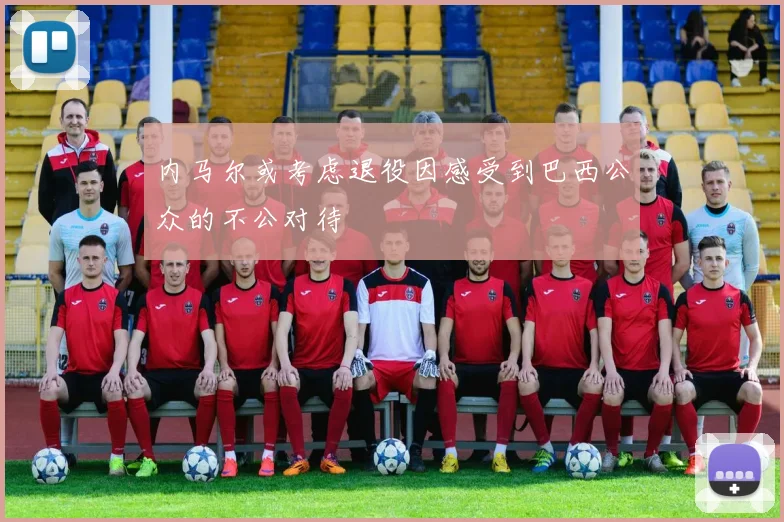 内马尔或考虑退役因感受到巴西公众的不公对待