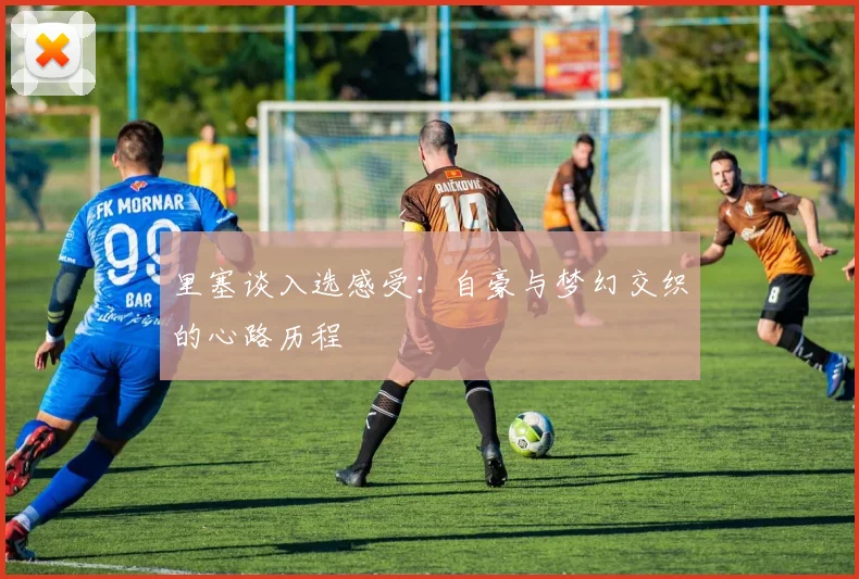 里塞谈入选感受：自豪与梦幻交织的心路历程
